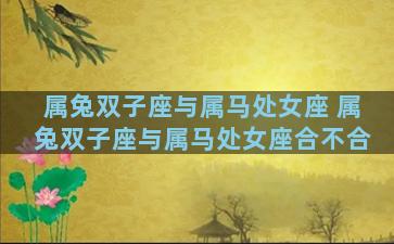 属兔双子座与属马处女座 属兔双子座与属马处女座合不合